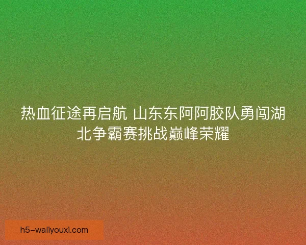 热血征途再启航 山东东阿阿胶队勇闯湖北争霸赛挑战巅峰荣耀 热血征途再启航 山东东阿阿胶队勇闯湖北争霸赛挑战巅峰荣耀