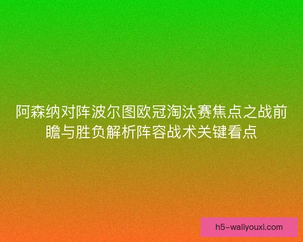 阿森纳对阵波尔图欧冠淘汰赛焦点之战前瞻与胜负解析阵容战术关键看点 阿森纳对阵波尔图欧冠淘汰赛焦点之战前瞻与胜负解析阵容战术关键看点