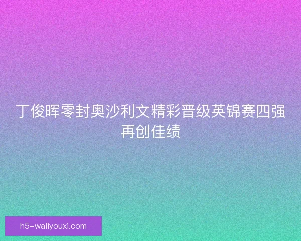 丁俊晖零封奥沙利文精彩晋级英锦赛四强再创佳绩