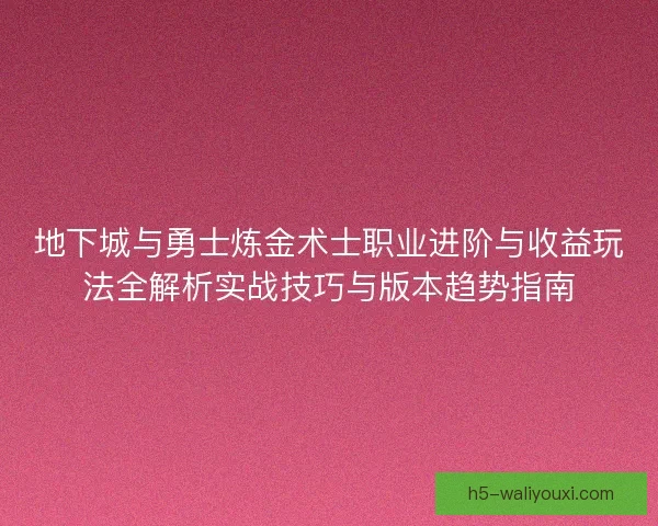 地下城与勇士炼金术士职业进阶与收益玩法全解析实战技巧与版本趋势指南