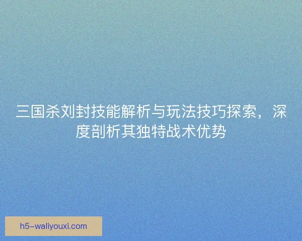 三国杀刘封技能解析与玩法技巧探索,深度剖析其独特战术优势 三国杀刘封技能解析与玩法技巧探索,深度剖析其独特战术优势