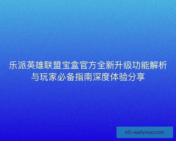 乐派英雄联盟宝盒官方全新升级功能解析与玩家必备指南深度体验分享 乐派英雄联盟宝盒官方全新升级功能解析与玩家必备指南深度体验分享