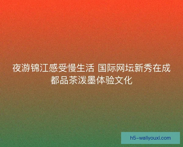 夜游锦江感受慢生活 国际网坛新秀在成都品茶泼墨体验文化