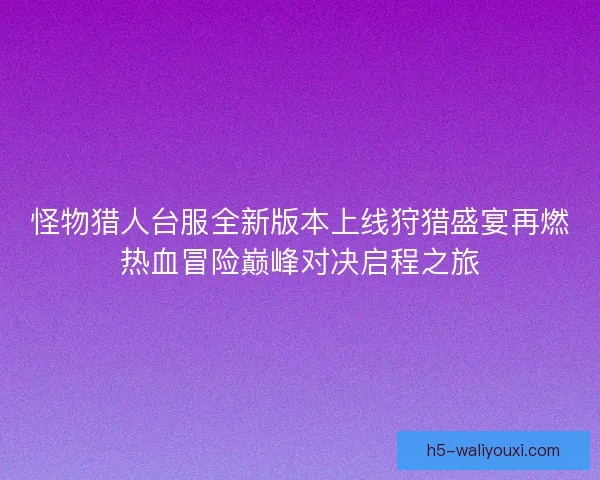 怪物猎人台服全新版本上线狩猎盛宴再燃热血冒险巅峰对决启程之旅