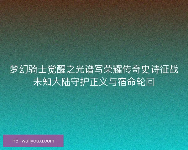 梦幻骑士觉醒之光谱写荣耀传奇史诗征战未知大陆守护正义与宿命轮回 梦幻骑士觉醒之光谱写荣耀传奇史诗征战未知大陆守护正义与宿命轮回