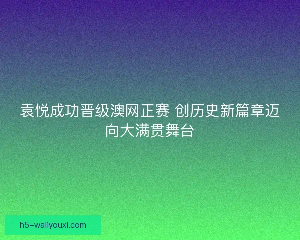 袁悦成功晋级澳网正赛 创历史新篇章迈向大满贯舞台