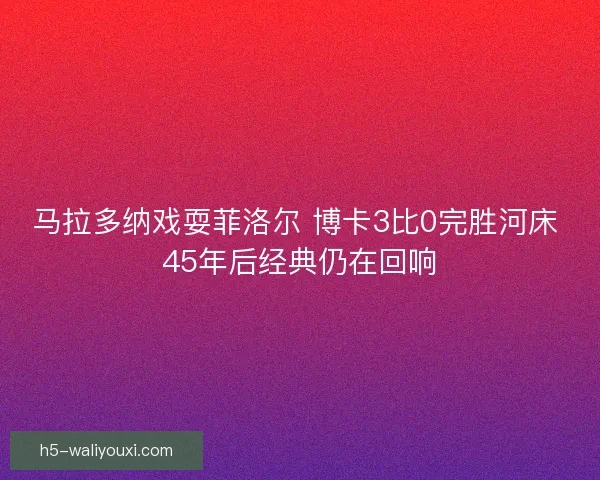 马拉多纳戏耍菲洛尔 博卡3比0完胜河床 45年后经典仍在回响