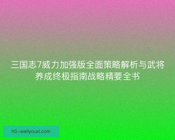 三国志7威力加强版全面策略解析与武将养成终极指南战略精要全书