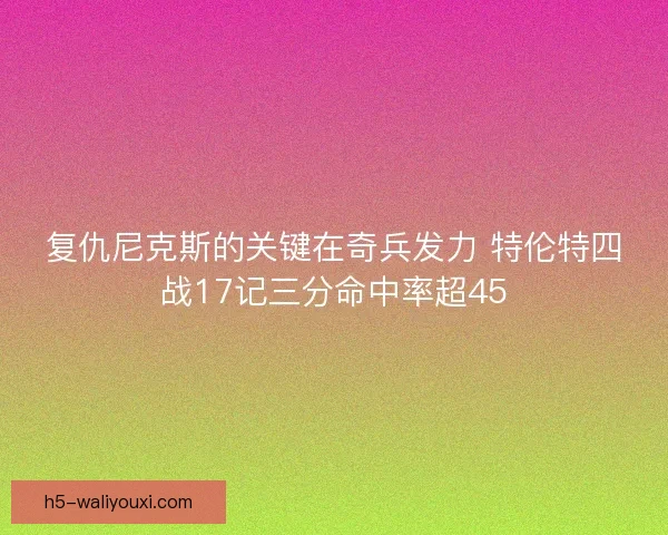 复仇尼克斯的关键在奇兵发力 特伦特四战17记三分命中率超45