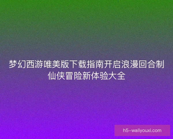 梦幻西游唯美版下载指南开启浪漫回合制仙侠冒险新体验大全