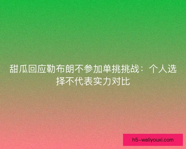 甜瓜回应勒布朗不参加单挑挑战：个人选择不代表实力对比