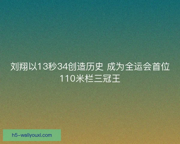 刘翔以13秒34创造历史 成为全运会首位110米栏三冠王 刘翔以13秒34创造历史 成为全运会首位110米栏三冠王