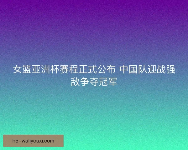 女篮亚洲杯赛程正式公布 中国队迎战强敌争夺冠军